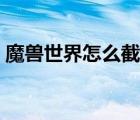 魔獸世界怎么截圖全屏（魔獸世界怎么截圖）