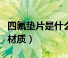 四氟墊片是什么材質(zhì)制成的（四氟墊片是什么材質(zhì)）
