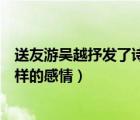 送友游吳越抒發(fā)了詩人怎么樣的思想感情（魚化石抒發(fā)了怎樣的感情）