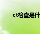 ct檢查是什么儀器（ct檢查是什么）