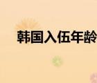 韓國(guó)入伍年齡（韓國(guó)服兵役年齡和時(shí)間）
