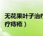 無(wú)花果葉子治療痔瘡是真的嗎（無(wú)花果葉子治療痔瘡）