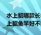 水上貂哪款長(zhǎng)竿最好（水上貂魚竿怎么樣 水上貂魚竿好不好）