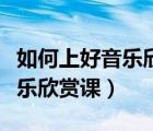 如何上好音樂欣賞課有哪些觀點(diǎn)（如何上好音樂欣賞課）