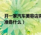 開一家汽車美容店需要具備些什么（開一家汽車美容店需要準(zhǔn)備什么）
