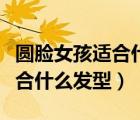 圓臉女孩適合什么發(fā)型男短發(fā)（圓臉的女孩適合什么發(fā)型）