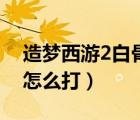 造夢西游2白骨精在哪打（造夢西游2白骨精怎么打）