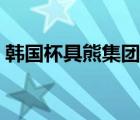 韓國(guó)杯具熊集團(tuán)有限公司（韓國(guó)杯具熊官網(wǎng)）