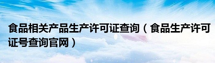食品相關(guān)產(chǎn)品生產(chǎn)許可證查詢(xún)（食品生產(chǎn)許可證號(hào)查詢(xún)官網(wǎng)）