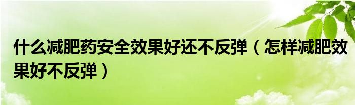 什么減肥藥安全效果好還不反彈（怎樣減肥效果好不反彈）