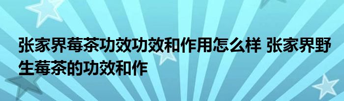 張家界莓茶功效功效和作用怎么樣 張家界野生莓茶的功效和作