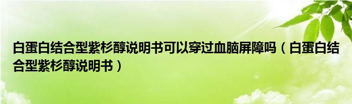 白蛋白結(jié)合型紫杉醇說明書可以穿過血腦屏障嗎（白蛋白結(jié)合型紫杉醇說明書）