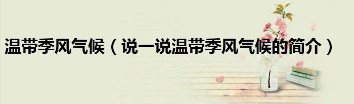 溫帶季風(fēng)氣候（說一說溫帶季風(fēng)氣候的簡介）