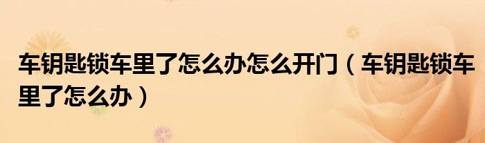車(chē)鑰匙鎖車(chē)?yán)锪嗽趺崔k怎么開(kāi)門(mén)（車(chē)鑰匙鎖車(chē)?yán)锪嗽趺崔k）