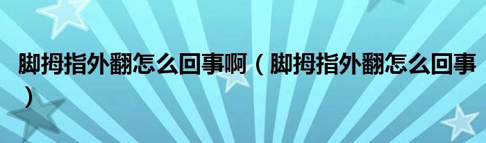 腳拇指外翻怎么回事?。_拇指外翻怎么回事）
