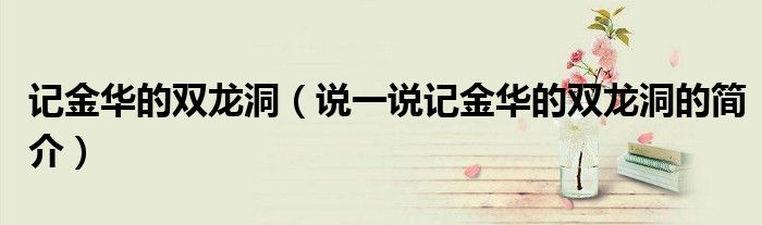 記金華的雙龍洞（說(shuō)一說(shuō)記金華的雙龍洞的簡(jiǎn)介）