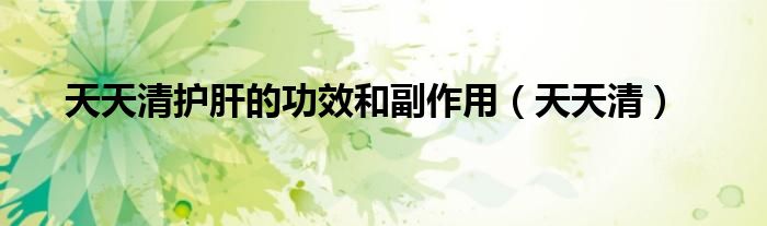 天天清護(hù)肝的功效和副作用（天天清）
