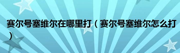 賽爾號(hào)塞維爾在哪里打（賽爾號(hào)塞維爾怎么打）