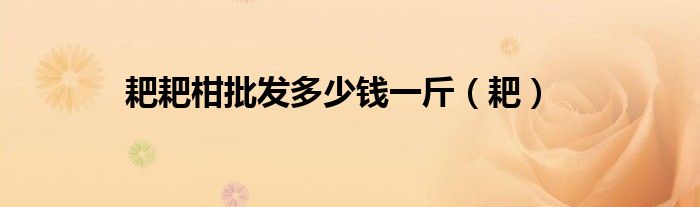 耙耙柑批發(fā)多少錢一斤（耙）