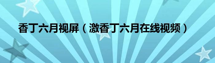 香丁六月視屏（激香丁六月在線視頻）