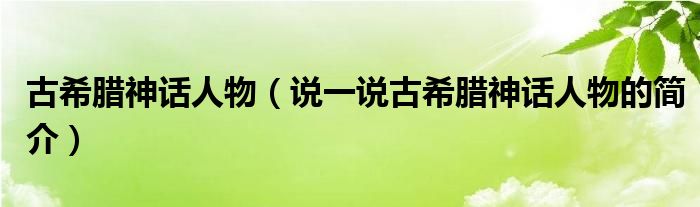 古希臘神話人物（說一說古希臘神話人物的簡介）
