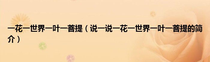 一花一世界一葉一菩提（說(shuō)一說(shuō)一花一世界一葉一菩提的簡(jiǎn)介）