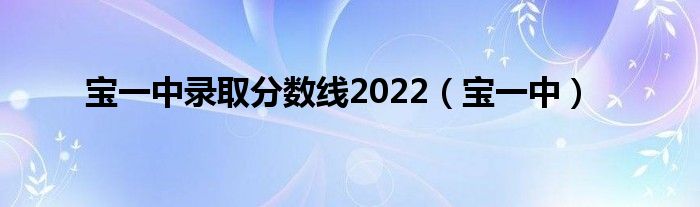 寶一中錄取分?jǐn)?shù)線2022（寶一中）