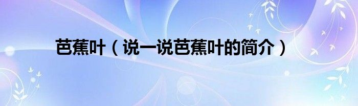 芭蕉葉（說一說芭蕉葉的簡介）