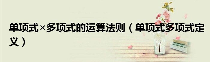 單項(xiàng)式×多項(xiàng)式的運(yùn)算法則（單項(xiàng)式多項(xiàng)式定義）