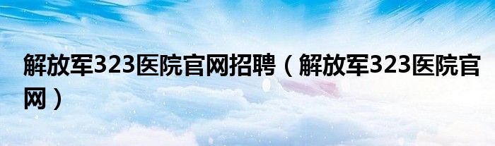 解放軍323醫(yī)院官網(wǎng)招聘（解放軍323醫(yī)院官網(wǎng)）