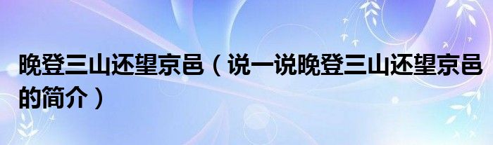 晚登三山還望京邑（說一說晚登三山還望京邑的簡(jiǎn)介）