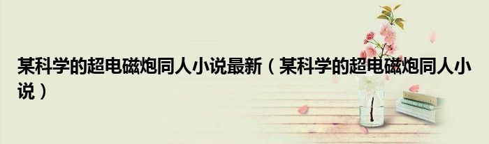 某科學(xué)的超電磁炮同人小說最新（某科學(xué)的超電磁炮同人小說）