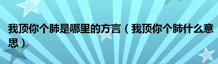 我頂你個肺是哪里的方言（我頂你個肺什么意思）