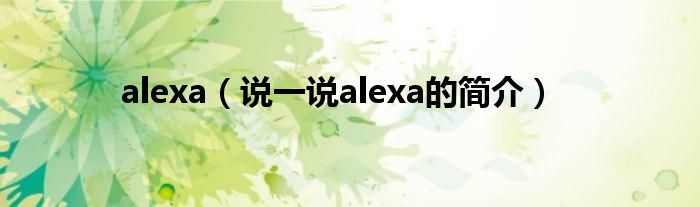 alexa（說一說alexa的簡介）