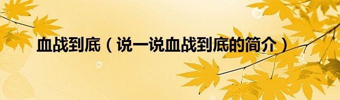 血戰(zhàn)到底（說一說血戰(zhàn)到底的簡(jiǎn)介）