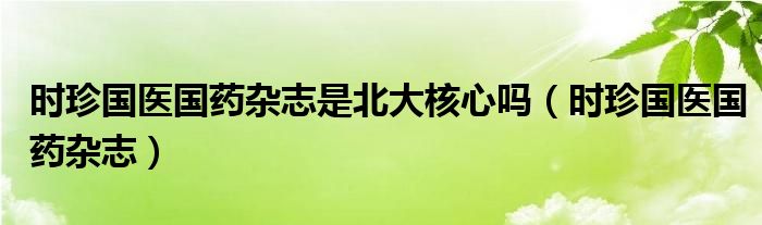 時(shí)珍國(guó)醫(yī)國(guó)藥雜志是北大核心嗎（時(shí)珍國(guó)醫(yī)國(guó)藥雜志）