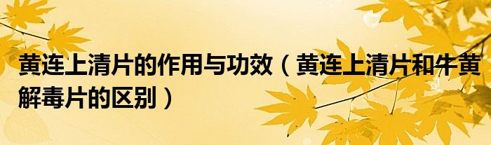 黃連上清片的作用與功效（黃連上清片和牛黃解毒片的區(qū)別）