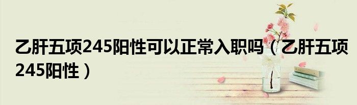 乙肝五項(xiàng)245陽(yáng)性可以正常入職嗎（乙肝五項(xiàng)245陽(yáng)性）