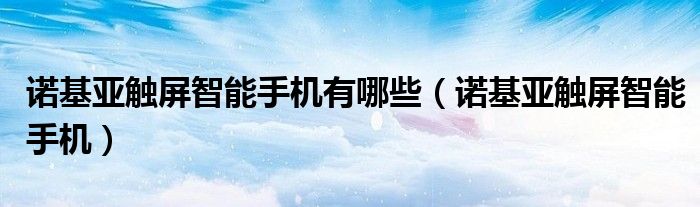 諾基亞觸屏智能手機(jī)有哪些（諾基亞觸屏智能手機(jī)）