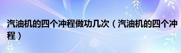 汽油機的四個沖程做功幾次（汽油機的四個沖程）