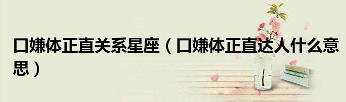 口嫌體正直關(guān)系星座（口嫌體正直達(dá)人什么意思）