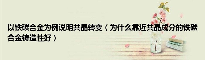 以鐵碳合金為例說(shuō)明共晶轉(zhuǎn)變（為什么靠近共晶成分的鐵碳合金鑄造性好）