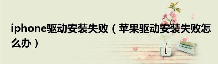 iphone驅(qū)動安裝失敗（蘋果驅(qū)動安裝失敗怎么辦）