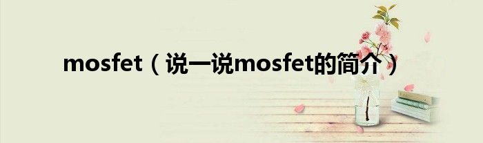 mosfet（說(shuō)一說(shuō)mosfet的簡(jiǎn)介）