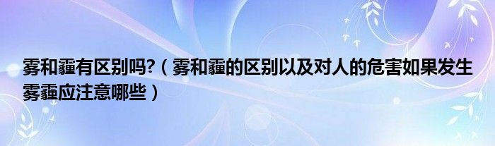 霧和霾有區(qū)別嗎?（霧和霾的區(qū)別以及對人的危害如果發(fā)生霧霾應(yīng)注意哪些）