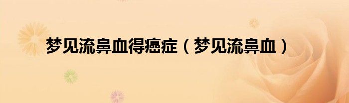 夢(mèng)見流鼻血得癌癥（夢(mèng)見流鼻血）