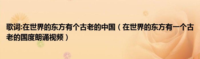 歌詞:在世界的東方有個(gè)古老的中國(guó)（在世界的東方有一個(gè)古老的國(guó)度朗誦視頻）