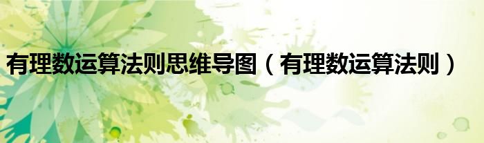 有理數(shù)運(yùn)算法則思維導(dǎo)圖（有理數(shù)運(yùn)算法則）