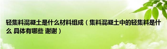 輕集料混凝土是什么材料組成（集料混凝土中的輕集料是什么 具體有哪些 謝謝）