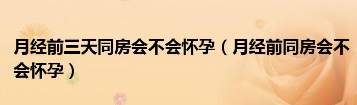 月經(jīng)前三天同房會不會懷孕（月經(jīng)前同房會不會懷孕）